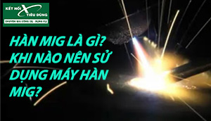 Hàn Mig Là Gì? Khi Nào Nên Sử Dụng Máy Hàn Mig?