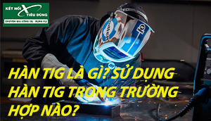 Hàn Tig Là Gì? Sử Dụng Máy Hàn Tig Trong Trường Hợp Nào?